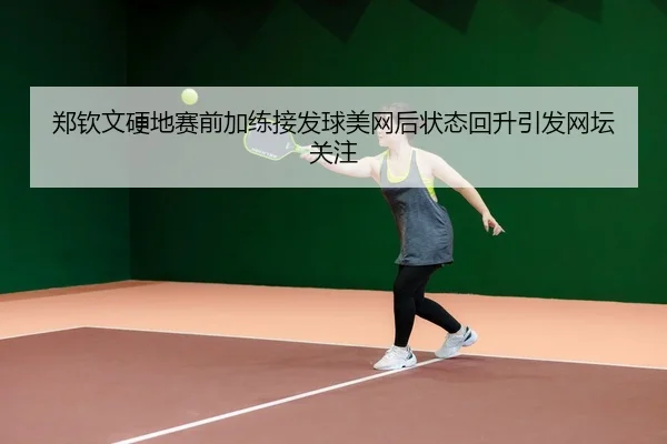 郑钦文硬地赛前加练接发球美网后状态回升引发网坛关注
