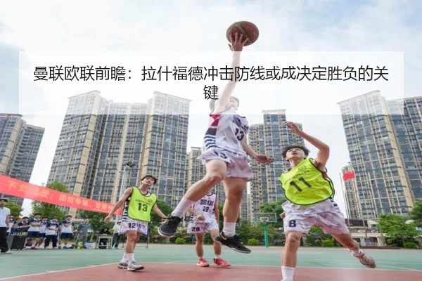 曼联欧联前瞻：拉什福德冲击防线或成决定胜负的关键